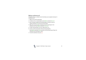 Page 40Copyright

2003 Nokia. All rights reserved.40
Making a conference callConference calling is a network service that allows up to six people to take part in 
a conference call.
1. Make a call to the first participant.
2. To make a call to a new participant, press Options and select New call.
3. Key in the phone number of the new participant, or retrieve it from the 
memory, and press Call. The first call is put on hold.
4. When the new call has been answered, join the first participant in the...