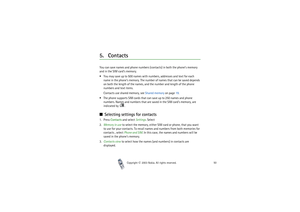 Page 50Copyright

2003 Nokia. All rights reserved.50
5. ContactsYou can save names and phone numbers (contacts) in both the phone’s memory 
and in the SIM card’s memory.
You may save up to 500 names with numbers, addresses and text for each 
name in the phone’s memory. The number of names that can be saved depends 
on both the length of the names, and the number and length of the phone 
numbers and text items.
Contacts use shared memory, see Shared memory on page 19.
The phone supports SIM cards that can...