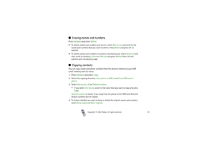 Page 54Copyright

2003 Nokia. All rights reserved.54
Erasing names and numbersPress Contacts and select Delete.
To delete names and numbers one by one, select One by one and scroll to the 
name (and number) that you want to delete. Press Delete and press OK to 
confirm.
To delete names and numbers in contacts simultaneously, select Delete all and 
then scroll to contacts, Phone or SIM card and press Delete. Press OK and 
confirm with the security code.Copying contactsYou can copy names and phone numbers...