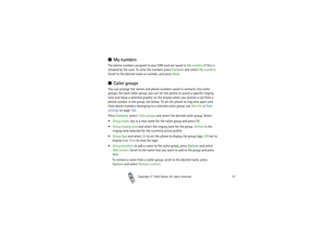 Page 57Copyright

2003 Nokia. All rights reserved.57
My numbersThe phone numbers assigned to your SIM card are saved in My numbers if this is 
allowed by the card. To view the numbers press Contacts and select My numbers. 
Scroll to the desired name or number, and press View.Caller groupsYou can arrange the names and phone numbers saved in contacts into caller 
groups. For each caller group, you can set the phone to sound a specific ringing 
tone and show a selected graphic on the display when you receive...