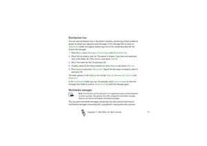 Page 73Copyright

2003 Nokia. All rights reserved.73
Distribution listsYou can save distibution lists in the phone’s memory, containing a fixed number of 
people to whom you regularly send messages. If the message fails to send, an 
Undelivered folder will appear containing a list of the recipient(s) who did not 
receive the message.
1. Press Menu, select Messages, Text messages and Distribution lists.
2. Press Add to create a new list. The option is shown, if you have not saved any 
lists in the folder. Or:...