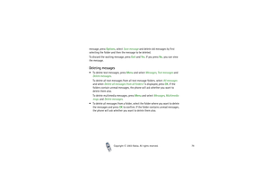 Page 78Copyright

2003 Nokia. All rights reserved.78
message, press Options, select Save message and delete old messages by first 
selecting the folder and then the message to be deleted.
To discard the waiting message, press Exit and Yes. If you press No, you can view 
the message.Deleting messagesTo delete text messages, press Menu and select Messages, Text messages and 
Delete messages.
To delete all text messages from all text message folders, select All messages 
and when Delete all messages from all...