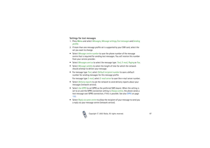 Page 87Copyright

2003 Nokia. All rights reserved.87
Settings for text messages1. Press Menu and select Messages, Message settings,Text messages andSending 
profile.
2. If more than one message profile set is supported by your SIM card, select the 
set you want to change.
Select Message centre number to save the phone number of the message 
centre that is required for sending text messages. You will receive this number 
from your service provider. 
Select Messages sent as to select the message type: Text,...