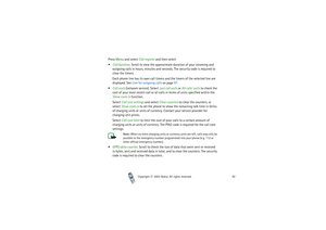 Page 92Copyright

2003 Nokia. All rights reserved.92
Press Menu and select Call register and then select
Call duration. Scroll to view the approximate duration of your incoming and 
outgoing calls in hours, minutes and seconds. The security code is required to 
clear the timers.
Each phone line has its own call timers and the timers of the selected line are 
displayed. See Line for outgoing calls on page 97.
Call costs (network service). Select Last call units or All calls’ units to check the 
cost of your...