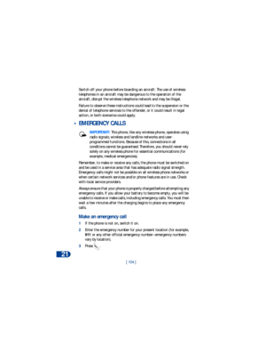 Page 11121
[ 104 ] Switch off your phone before boarding an aircraft. The use of wireless 
telephones in an aircraft may be dangerous to the operation of the 
aircraft, disrupt the wireless telephone network and may be illegal.
Failure to observe these instructions could lead to the suspension or the 
denial of telephone services to the offender, or it could result in legal 
action, or both scenarios could apply.
 • EMERGENCY CALLS
IMPORTANT: This phone, like any wireless phone, operates using 
radio signals,...
