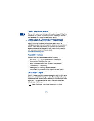 Page 132
[ 6 ]
Contact your service provider
You may want to save your service provider’s customer support telephone 
number into your phone. This will let you easily contact your provider if 
you have questions or issues with your phone service.
 • LEARN ABOUT ACCESSIBILITY SOLUTIONS
Nokia is committed to making mobile phones easy to use for all 
individuals, including those with disabilities. Nokia maintains an internet 
site that is dedicated to accessibility solutions. For more information 
about phone...
