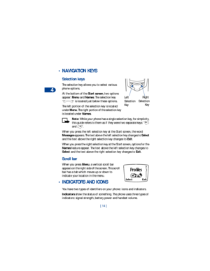 Page 214
[ 14 ]
 • NAVIGATION KEYS 
Selection keys
The selection key allows you to select various 
phone options.
At the bottom of the Start screen, two options 
appear: Menu and Names. The selection key 
 is located just below these options. 
The left portion of the selection key is located 
under Menu. The right portion of the selection key 
is located under Names.
Note: While your phone has a single selection key, for simplicity, 
this guide refers to them as if they were two separate keys:   
and . 
When...
