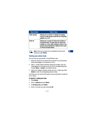 Page 34[ 27 ]Phone book
8Note: There are no shortcuts for accessing the menus and 
submenus under Names.
Viewing your phone book
You can view your phone book in three different ways: 
1Name list. Shows all the names that are stored in your phone book. 
Three names appear on the screen at a time. 
2Name + number. Shows individual names and numbers. Only one 
name appears on the screen at a time, with its corresponding phone 
number. Name + number is the default setting.
3Name only. Displays individual names...