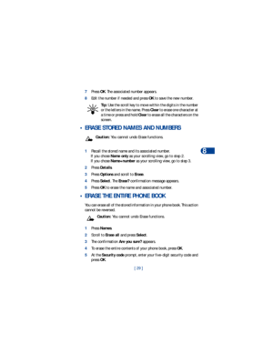 Page 36[ 29 ]Phone book
8
7Press OK. The associated number appears.
8Edit the number if needed and press OK to save the new number.
Tip: Use the scroll key to move within the digits in the number 
or the letters in the name. Press Clear to erase one character at 
a time or press and hold Clear to erase all the characters on the 
screen.
 • ERASE STORED NAMES AND NUMBERS
Caution: You cannot undo Erase functions.
1Recall the stored name and its associated number.
If you chose Name only as your scrolling view, go...