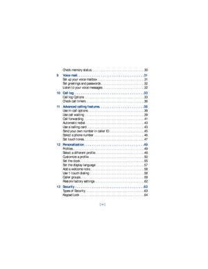 Page 5[ iv ]
Check memory status . . . . . . . . . . . . . . . . . . . . . . . . . . . . . . . . . .30
9 Voice mail. . . . . . . . . . . . . . . . . . . . . . . . . . . . . . . . . . . . .31
Set up your voice mailbox . . . . . . . . . . . . . . . . . . . . . . . . . . . . . . 31
Set greetings and passwords . . . . . . . . . . . . . . . . . . . . . . . . . . . .32
Listen to your voice messages . . . . . . . . . . . . . . . . . . . . . . . . . . .32
10 Call log . . . . . . . . . . . . . . . . . . . . . . . . . ....