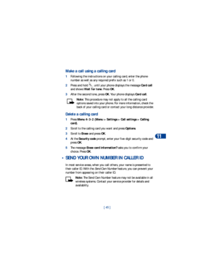Page 52[ 45 ]Advanced calling features
11
Make a call using a calling card
1Following the instructions on your calling card, enter the phone 
number as well as any required prefix such as 1 or 0. 
2Press and hold   until your phone displays the message Card call 
and shows Wait for tone. Press OK.
3After the second tone, press OK. Your phone displays Card call.
Note: This procedure may not apply to all the calling card 
options saved into your phone. For more information, check the 
back of your calling card or...