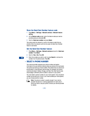 Page 5311
[ 46 ]
Store the Send Own Number feature code
1Press Menu > Settings > Network services > Network feature 
setting. 
2At the Feature code prompt, enter the feature code your service 
provider gives you and press OK.
3Scroll to Send own number and press Select.
Your phone calls the network to confirm the feature code that you 
entered. After the network confirms the code, the Send Own Number 
feature is activated.
Set the Send Own Number feature
1Press Menu > Settings > Network services and scroll to...