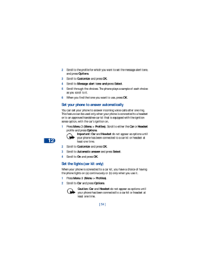 Page 6112
[ 54 ] 2Scroll to the profile for which you want to set the message alert tone, 
and press Options. 
3Scroll to Customize and press OK.
4Scroll to Message alert tone and press Select.
5Scroll through the choices. The phone plays a sample of each choice 
as you scroll to it.
6When you find the tone you want to use, press OK.
Set your phone to answer automatically
You can set your phone to answer incoming voice calls after one ring. 
This feature can be used only when your phone is connected to a...