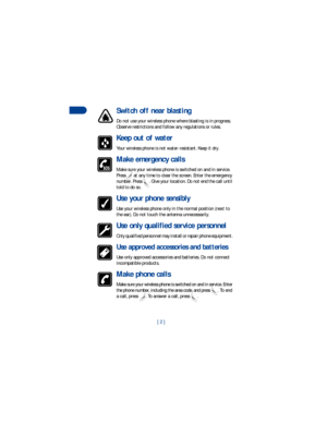 Page 9[ 2 ]
1
Switch off near blasting
Do not use your wireless phone where blasting is in progress. 
Observe restrictions and follow any regulations or rules. 
Keep out of water
Your wireless phone is not water-resistant. Keep it dry.
Make emergency calls
Make sure your wireless phone is switched on and in service. 
Press  at any time to clear the screen. Enter the emergency 
number. Press  . Give your location. Do not end the call until 
told to do so.
Use your phone sensibly
Use your wireless phone only in...
