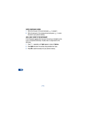 Page 8316
[ 76 ] WRITE COMPOUND WORDS
1Write the first part of the word and press   to accept it. 
2Write the last part of the compound word and press   to enter 
the word in your phone’s memory.
ADD A NEW WORD TO THE DICTIONARY
If the ? character appears after the word, the word you intended to write 
is not in the phone’s dictionary. To add a new or unique word to the 
dictionary:
1Press   repeatedly until Spell appears in place of Options. 
2Press Spell and enter the word(s) using standard text input.
3Press...