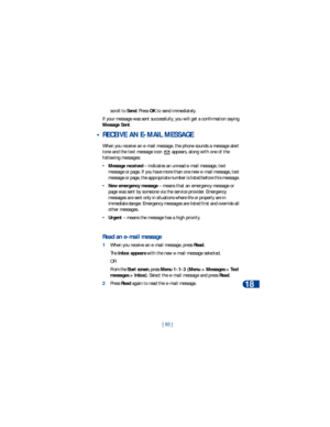 Page 90[ 83 ]E-mail messages
18
scroll to Send. Press OK to send immediately.
If your message was sent successfully, you will get a confirmation saying 
Message Sent.
 • RECEIVE AN E-MAIL MESSAGE
When you receive an e-mail message, the phone sounds a message alert 
tone and the text message icon   appears, along with one of the 
following messages:
•Message received – indicates an unread e-mail message, text 
message or page. If you have more than one new e-mail message, text 
message or page, the appropriate...