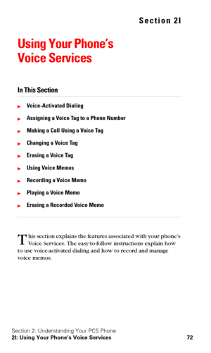 Page 79Section 2: Understanding Your PCS Phone
2I: Using Your Phone’s Voice Services 72
Section 2I
Using Your Phone’s 
Voice
 Services
In This Section
Voice-Activated Dialing
Assigning a Voice Tag to a Phone Number
Making a Call Using a Voice Tag
Changing a Voice Tag
Erasing a Voice Tag
Using Voice Memos
Recording a Voice Memo
Playing a Voice Memo
Erasing a Recorded Voice Memo
his section explains the features associated with your phone’s 
Voice Services. The easy-to-follow instructions explain how...