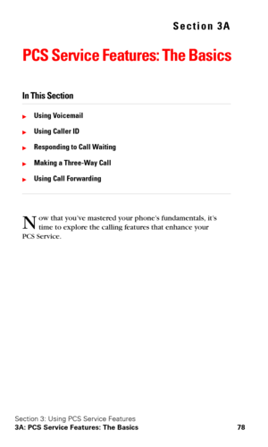 Page 85Section 3: Using PCS Service Features
3A: PCS Service Features: The Basics 78
Section 3A
PCS Service Features: The Basics
In This Section
Using Voicemail
Using Caller ID
Responding to Call Waiting
Making a Three-Way Call
Using Call Forwarding
ow that you’ve mastered your phone’s fundamentals, it’s 
time to explore the calling features that enhance your 
PCS
 Service.
N 