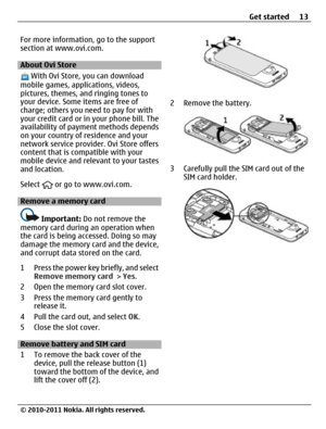 Page 13For more information, go to the support
section at www.ovi.com.
About Ovi Store
 With Ovi Store, you can download
mobile games, applications, videos,
pictures, themes, and ringing tones to
your device. Some items are free of
charge; others you need to pay for with
your credit card or in your phone bill. The
availability of payment methods depends
on your country of residence and your
network service provider. Ovi Store offers
content that is compatible with your
mobile device and relevant to your tastes...