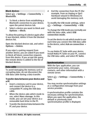 Page 43Block devices
Select 
 > Settings > Connectivity >
Bluetooth.
1 To block a device from establishing a
Bluetooth connection to your device,
open the paired devices tab.
2 Select a device you want to block and
Options > Block.
To allow the pairing of a device again after
it was blocked, delete it from the blocked
devices list.
Open the blocked devices tab, and select
Options > Delete.
If you reject a pairing request from
another device, you are asked if you want
to block all future connection requests
from...