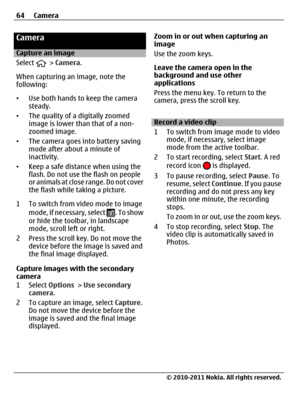 Page 64Camera
Capture an image
Select 
 > Camera.
When capturing an image, note the
following:
•Use both hands to keep the camera
steady.
•The quality of a digitally zoomed
image is lower than that of a non-
zoomed image.
•The camera goes into battery saving
mode after about a minute of
inactivity.
•Keep a safe distance when using the
flash. Do not use the flash on people
or animals at close range. Do not cover
the flash while taking a picture.
1 To switch from video mode to image
mode, if necessary, select 
....