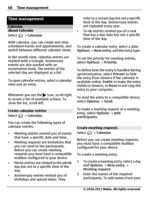 Page 68Time management
CalendarAbout Calendar
Select 
 > Calendar.
With calendar, you can create and view
scheduled events and appointments, and
switch between different calendar views.
In the month view, calendar entries are
marked with a triangle. Anniversary
entries are also marked with an
exclamation mark. The entries of the
selected day are displayed as a list.
To open calendar entries, select a calendar
view and an entry.
Whenever you see the 
 icon, scroll right
to access a list of available actions. To...