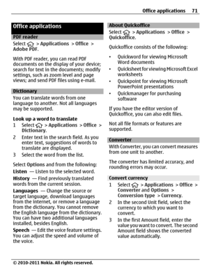 Page 71Office applications
PDF reader
Select 
 > Applications > Office >
Adobe PDF.
With PDF reader, you can read PDF
documents on the display of your device;
search for text in the documents; modify
settings, such as zoom level and page
views; and send PDF files using e-mail.
Dictionary
You can translate words from one
language to another. Not all languages
may be supported.
Look up a word to translate
1 Select 
 > Applications > Office >
Dictionary.
2 Enter text in the search field. As you
enter text,...