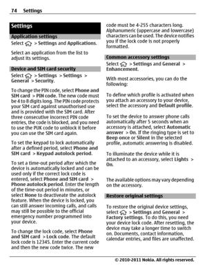 Page 74Settings
Application settings
Select 
 > Settings and Applications.
Select an application from the list to
adjust its settings.
Device and SIM card security
Select 
 > Settings > Settings >
General > Security.
To change the PIN code, select Phone and
SIM card > PIN code. The new code must
be 4 to 8 digits long. The PIN code protects
your SIM card against unauthorised use
and is provided with the SIM card. After
three consecutive incorrect PIN code
entries, the code is blocked, and you need
to use the PUK...