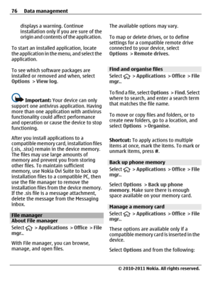 Page 76displays a warning. Continue
installation only if you are sure of the
origin and contents of the application.
To start an installed application, locate
the application in the menu, and select the
application.
To see which software packages are
installed or removed and when, select
Options > View log.
Important: Your device can only
support one antivirus application. Having
more than one application with antivirus
functionality could affect performance
and operation or cause the device to stop...