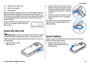 Page 1122 — Memory card slot cover
23 — Wrist strap eyelet
24 — Microphone
During extended operation such as an active video call and a
high speed data connection, the device may feel warm. In
most cases, this condition is normal. If you suspect the device
is not working properly, take it to the nearest authorised
service facility.
Do not cover the area above the touch
screen, for example, with protective
film or tape.Insert the SIM card
Important: To prevent damage to the SIM card, always
remove the battery...