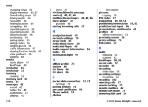 Page 110changing views 63
display elements 63, 67
downloading maps 63
driving routes 66
Favourites 66
finding locations 64
navigating 66
organising places 66
organising routes 66
planning routes 68
positioning 64
saving places 65
saving routes 65
sending places 66
traffic information 67
viewing location details 65
voice guidance 66
walking 68
media
music player 47
RealPlayer 90
media bar 16
media key 16
memory
clearing 18
memory card 87
menu 14
messages 41
e-mail 42
folders for 40
multimedia 41
settings 45
voice...