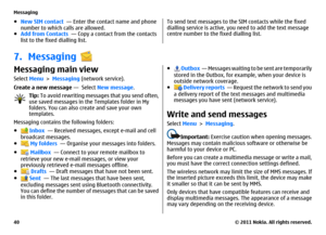 Page 40●New SIM contact  — Enter the contact name and phone
number to which calls are allowed.
●Add from Contacts  — Copy a contact from the contacts
list to the fixed dialling list.
To send text messages to the SIM contacts while the fixed
dialling service is active, you need to add the text message
centre number to the fixed dialling list.
7. MessagingMessaging main viewSelect Menu > Messaging (network service).
Create a new message —  Select New message.
Tip: To avoid rewriting messages that you send often,...