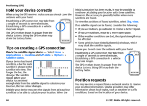 Page 60Hold your device correctlyWhen using the GPS receiver, make sure you do not cover the
antenna with your hand.
Establishing a GPS connection may take from
a couple of seconds to several minutes.
Establishing a GPS connection in a vehicle
may take longer.
The GPS receiver draws its power from the
device battery. Using the GPS receiver may
drain the battery faster.Tips on creating a GPS connectionCheck the satellite signal status —  Select Menu >
Applications > Location and GPS data > Options >
Satellite...