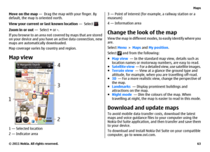 Page 63Move on the map —  Drag the map with your finger. By
default, the map is oriented north.
View your current or last known location —  Select 
.
Zoom in or out —  Select + or -.
If you browse to an area not covered by maps that are sto red
on your device and you have an active data connection, new
maps are automatically downloaded.
Map coverage varies by country and region.
Map view1 — Selected location
2 — Indicator area
3 — Point of interest (for example, a railway station or a
museum)
4 — Information...