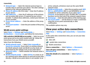 Page 74●Network type  — Select the internet protocol type to
transfer data to and from your device. The other settings
depend on the selected network type.
●Phone IP address (for IPv4 only) — Enter the IP address
of your device.
●DNS addresses  — Enter the IP addresses of the primary
and secondary DNS servers, if required by your service
provider. To obtain these addresses, contact your internet
service provider.
●Proxy server address  — Enter the address of the proxy
server. 
●Proxy port number  — Enter the...