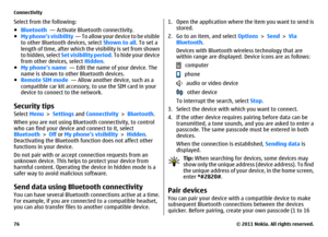 Page 76Select from the following:
●Bluetooth  — Activate Bluetooth connectivity.
●My phones visibility  — To allow your device to be visible
to other Bluetooth devices, select Shown to all. To set a
length of time, after which the visibility is set from shown
to hidden, select Set visibility period. To hide your device
from other devices, select Hidden.
●My phones name  — Edit the name of your device. The
name is shown to other Bluetooth devices.
●Remote SIM mode  — Allow another device, such as a
compatible...