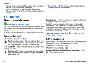 Page 84demand services, videos which have the same or a higher
age limit than you have set, are hidden.
●Preferred memory  — Select whether downloaded
videos are saved in the device memory or on a compatible
memory card.
●Thumbnails  — Select whether to download and view
thumbnail images in video feeds.
17. InternetAbout the web browser
 Select Menu > Internet > Web.
Catch up on the news, and visit your favourite websites. You
can use your phone web browser to view web pages on the
internet.
To browse the web,...