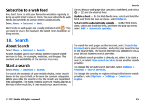 Page 85Subscribe to a web feedYou dont have to visit your favourite websites regularly to
keep up with whats new on them. You can subscribe to web
feeds and get links to latest content automatically.
Select Menu > Internet > Web.
Web feeds on web pages are usually indicated with 
. They
are used to share, for example, the latest news headlines or
blog entries.
Go to a blog or web page that contains a web feed, and select > 
 and the desired feed.
Update a feed —  In the Web feeds view, select and hold the
feed,...