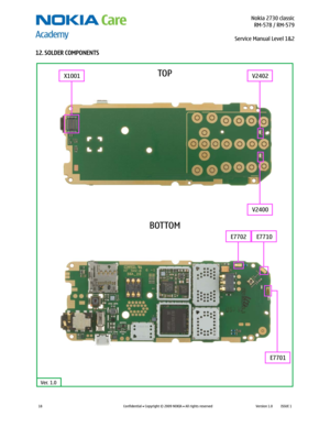 Page 18 Nokia 2730 classic
RM-578 / RM-579
Service Manual Level 1&2
 
18 
Confidential  Copyright © 2009 NOKIA  All rights reserved Version 1.0 ISSUE 1  
12. SOLDER COMPONENTS 
X1001
V2400
E7701 E7710 E7702V2402
Ver. 1.0
BOTTOMTOP
  