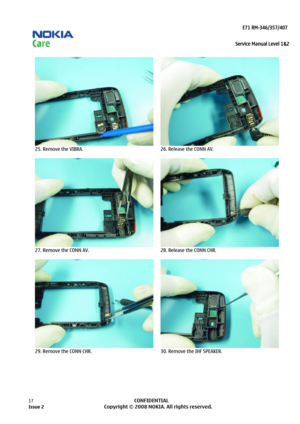 Page 17 
                                                                    E71 RM-346/357/407  
Service Manual Level 1&2
 
17            CONFIDENTIAL 
    
  
25. Remove the VIBRA.  26. Release the CONN AV. 
 
  
27. Remove the CONN AV. 
  28. Release the CONN CHR. 
  
29. Remove the CONN CHR.  30. Remove the IHF SPEAKER. 
  