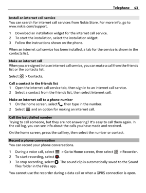Page 43Install an internet call service
You can search for internet call services from Nokia Store. For more info, go to
www.nokia.com/support.
1 Download an installation widget for the internet call service.
2 To start the installation, select the installation widget.
3 Follow the instructions shown on the phone.
When an internet call service has been installed, a tab for the service is shown in the
contacts list.
Make an internet call
When you are signed in to an internet call service, you can make a call...