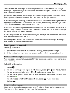 Page 53You can send text messages that are longer than the character limit for a single
message. Longer messages are sent as two or more messages. Your service provider
may charge accordingly.
Characters with accents, other marks, or some language options, take more space,
limiting the number of characters that can be sent in a single message.
I f  a  t ex t  m e s s a g e i s  v er y  l o n g ,  i t  m a y  b e  converted to a multimedia message to enable
delivery to the recipient. To deactivate this feature,...