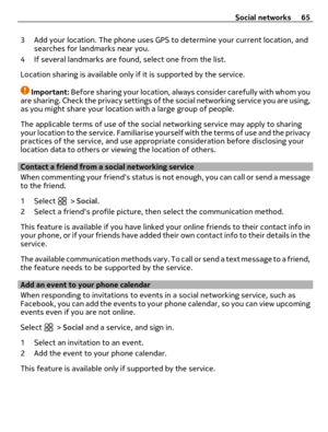 Page 653 Add your location. The phone uses GPS to determine your current location, and
searches for landmarks near you.
4 If several landmarks are found, select one from the list.
Location sharing is available only if it is supported by the service.
Important: Before sharing your location, always consider carefully with whom you
are sharing. Check the privacy settings of the social networking service you are using,
as you might share your location with a large group of people.
The applicable terms of use of the...
