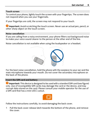 Page 9Touch screen
To control your phone, lightly touch the screen with your fingertips. The screen does
not respond when you use your fingernails.
If your fingertips are cold, the screen may not respond to your touch.
Important: Avoid scratching the touch screen. Never use an actual pen, pencil, or
other sharp object on the touch screen.
Noise cancellation
If you are calling from a noisy environment, your phone filters out background noise
to make your voice sound clearer to the person at the other end of the...