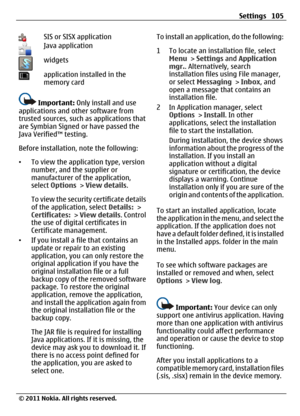 Page 105SIS or SISX applicationJava application
widgets
application installed in the
memory card
Important: Only install and use
applications and other software from
trusted sources, such as applications that
are Symbian Signed or have passed the
Java Verified™ testing.
Before installation, note the following:
•To view the application type, version
number, and the supplier or
manufacturer of the application,
select Options > View details.
To view the security certificate details
of the application, select...