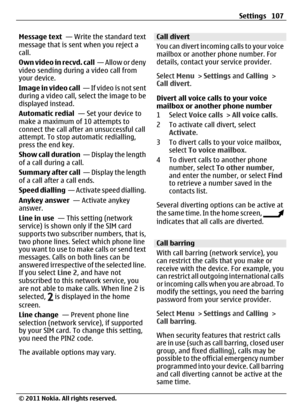 Page 107Message text  — Write the standard text
message that is sent when you reject a
call.
Own video in recvd. call  — Allow or deny
video sending during a video call from
your device.
Image in video call  — If video is not sent
during a video call, select the image to be
displayed instead.
Automatic redial  — Set your device to
make a maximum of 10 attempts to
connect the call after an unsuccessful call
attempt. To stop automatic redialling,
press the end key.
Show call duration  — Display the length
of a...