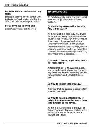 Page 108Bar voice calls or check the barring
status
Select the desired barring option and
Activate or Check status. Call barring
affects all calls, including data calls.
Bar anonymous internet calls
Select Anonymous call barring.Troubleshooting
To view frequently asked questions about
your device, go to www.nokia.com/
support.
Q: What is my password for the lock,
PIN, or PUK codes?
A: The default lock code is 12345. If you
forget the lock code, contact your device
dealer. If you forget a PIN or PUK code, or
if...
