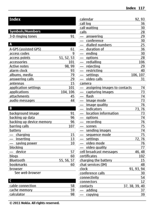 Page 117Index
Symbols/Numbers
3-D ringing tones 91
A
A-GPS (assisted GPS) 61
access codes 9access points 51, 52, 53accessories 101Active notes 98, 99alarm clock 93albums, media 79answering calls 29antennas 15application settings 101applications 104, 106attachments 45audio messages 44
B
background image 91
backing up data 96backing up device memory 96barring calls 107battery— charging 15— inserting 13— saving power 10blocking— device 57blogs 60Bluetooth 55, 56, 57bookmarks 60browserSee web browser
C
cable...