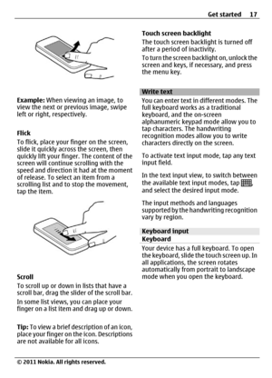 Page 17Example: When viewing an image, to
view the next or previous image, swipe
left or right, respectively.
Flick
To flick, place your finger on the screen,
slide it quickly across the screen, then
quickly lift your finger. The content of the
screen will continue scrolling with the
speed and direction it had at the moment
of release. To select an item from a
scrolling list and to stop the movement,
tap the item.
Scroll
To scroll up or down in lists that have a
scroll bar, drag the slider of the scroll bar.
In...