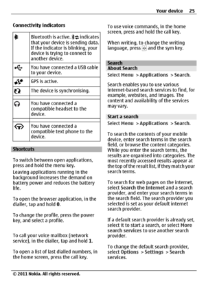 Page 25Connectivity indicators
Bluetooth is active.  indicates
that your device is sending data.
If the indicator is blinking, your
device is trying to connect to
another device.
You have connected a USB cable
to your device.
GPS is active.
The device is synchronising.
You have connected a
compatible headset to the
device.
You have connected a
compatible text phone to the
device.
Shortcuts
To switch between open applications,
press and hold the menu key.
Leaving applications running in the
background increases...